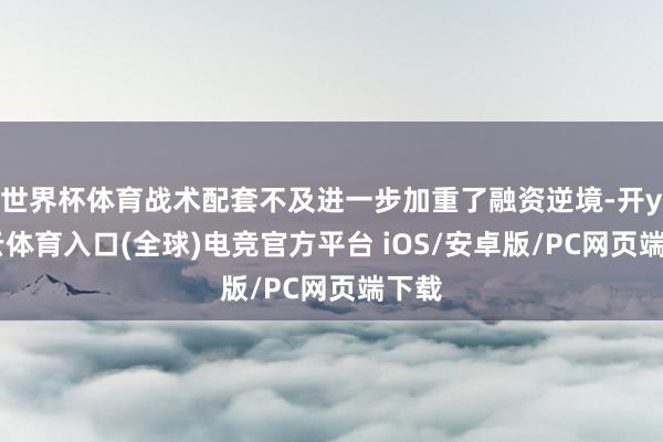 世界杯体育战术配套不及进一步加重了融资逆境-开yun云体育入口(全球)电竞官方平台 iOS/安卓版/PC网页端下载