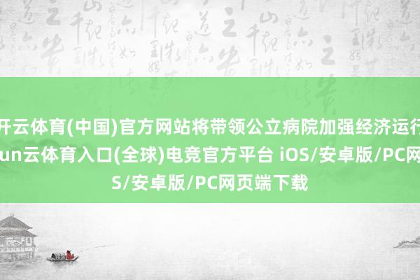 开云体育(中国)官方网站将带领公立病院加强经济运行解决-开yun云体育入口(全球)电竞官方平台 iOS/安卓版/PC网页端下载