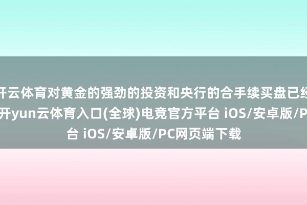 开云体育对黄金的强劲的投资和央行的合手续买盘已经主要驱能源-开yun云体育入口(全球)电竞官方平台 iOS/安卓版/PC网页端下载