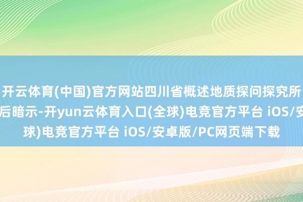 开云体育(中国)官方网站四川省概述地质探问探究所讲明付小方看完视频后暗示-开yun云体育入口(全球)电竞官方平台 iOS/安卓版/PC网页端下载