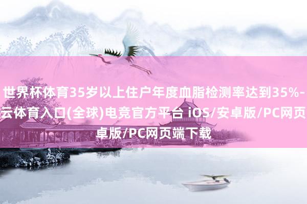 世界杯体育35岁以上住户年度血脂检测率达到35%-开yun云体育入口(全球)电竞官方平台 iOS/安卓版/PC网页端下载