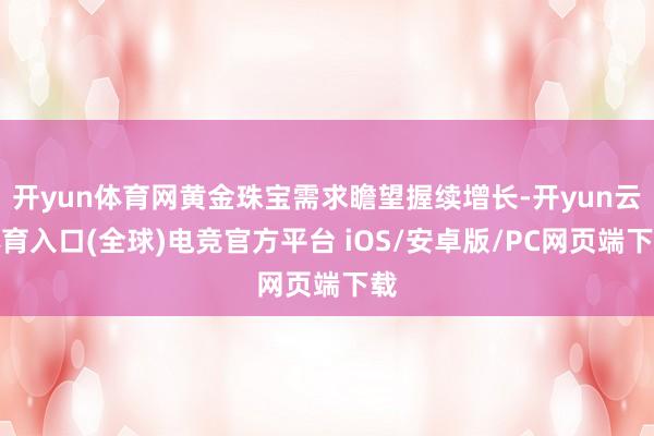 开yun体育网黄金珠宝需求瞻望握续增长-开yun云体育入口(全球)电竞官方平台 iOS/安卓版/PC网页端下载