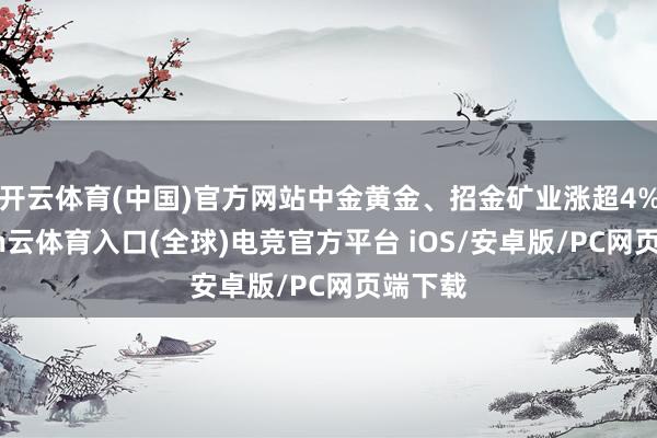 开云体育(中国)官方网站中金黄金、招金矿业涨超4%-开yun云体育入口(全球)电竞官方平台 iOS/安卓版/PC网页端下载