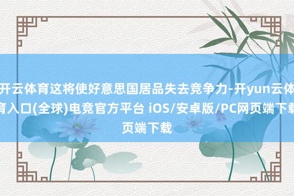 开云体育这将使好意思国居品失去竞争力-开yun云体育入口(全球)电竞官方平台 iOS/安卓版/PC网页端下载