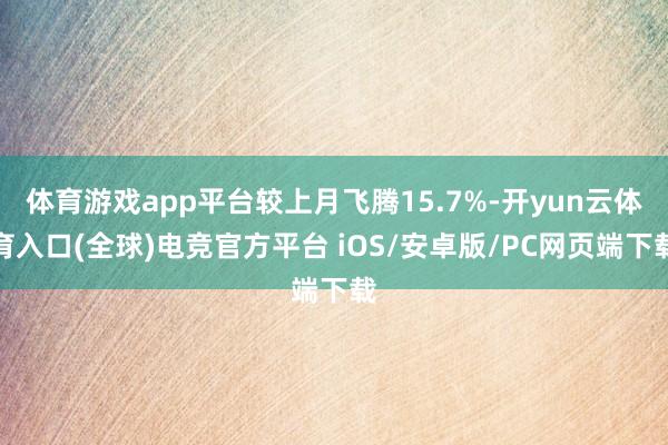 体育游戏app平台较上月飞腾15.7%-开yun云体育入口(全球)电竞官方平台 iOS/安卓版/PC网页端下载