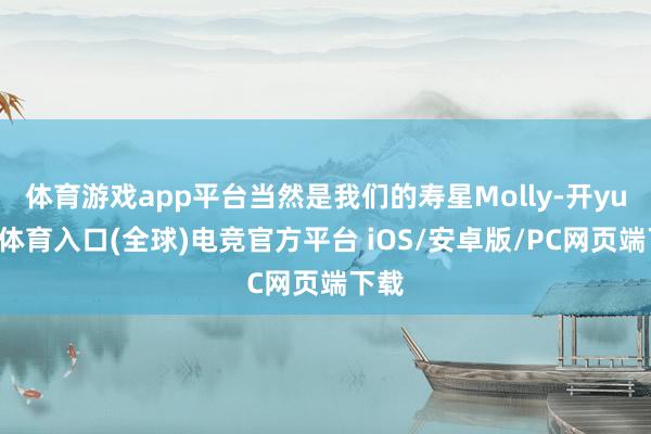 体育游戏app平台当然是我们的寿星Molly-开yun云体育入口(全球)电竞官方平台 iOS/安卓版/PC网页端下载