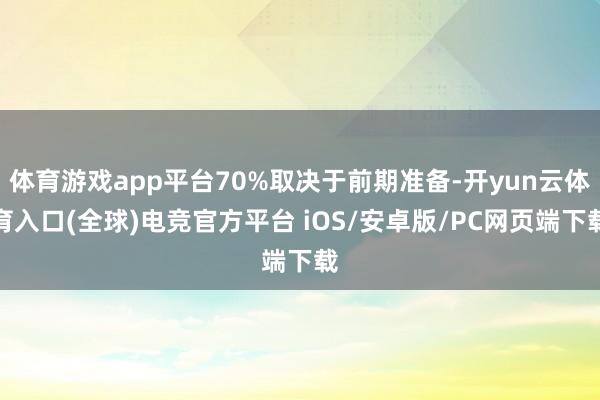 体育游戏app平台70%取决于前期准备-开yun云体育入口(全球)电竞官方平台 iOS/安卓版/PC网页端下载