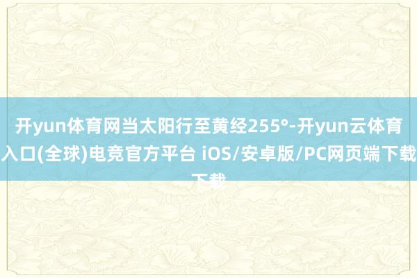 开yun体育网当太阳行至黄经255°-开yun云体育入口(全球)电竞官方平台 iOS/安卓版/PC网页端下载