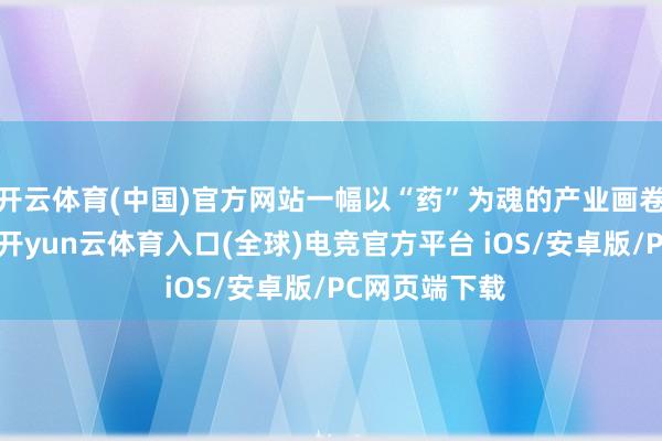 开云体育(中国)官方网站一幅以“药”为魂的产业画卷正徐徐张开-开yun云体育入口(全球)电竞官方平台 iOS/安卓版/PC网页端下载