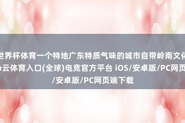 世界杯体育一个特地广东特质气味的城市自带岭南文化-开yun云体育入口(全球)电竞官方平台 iOS/安卓版/PC网页端下载