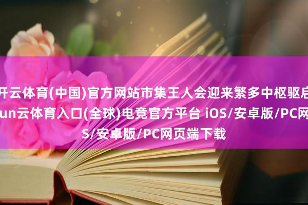 开云体育(中国)官方网站市集王人会迎来繁多中枢驱启航分-开yun云体育入口(全球)电竞官方平台 iOS/安卓版/PC网页端下载