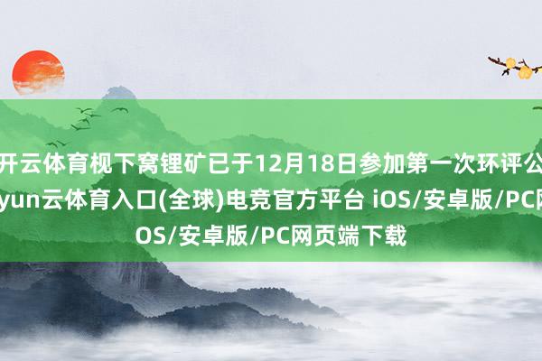 开云体育枧下窝锂矿已于12月18日参加第一次环评公示阶段-开yun云体育入口(全球)电竞官方平台 iOS/安卓版/PC网页端下载