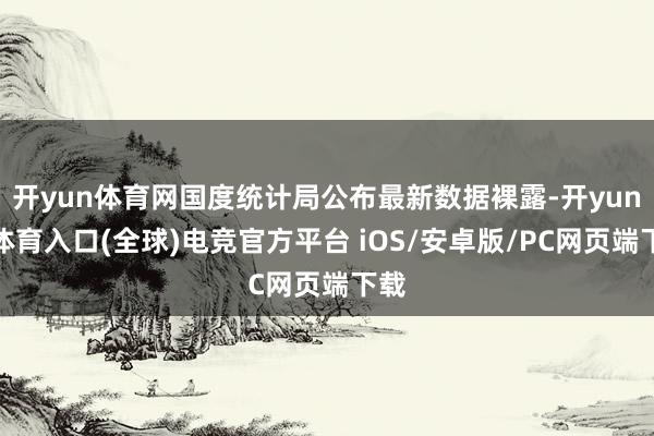 开yun体育网国度统计局公布最新数据裸露-开yun云体育入口(全球)电竞官方平台 iOS/安卓版/PC网页端下载