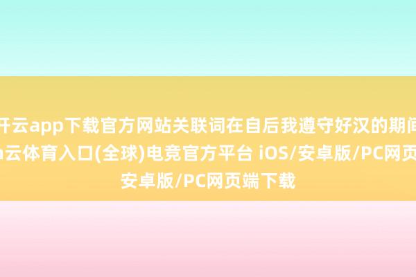 开云app下载官方网站关联词在自后我遵守好汉的期间-开yun云体育入口(全球)电竞官方平台 iOS/安卓版/PC网页端下载