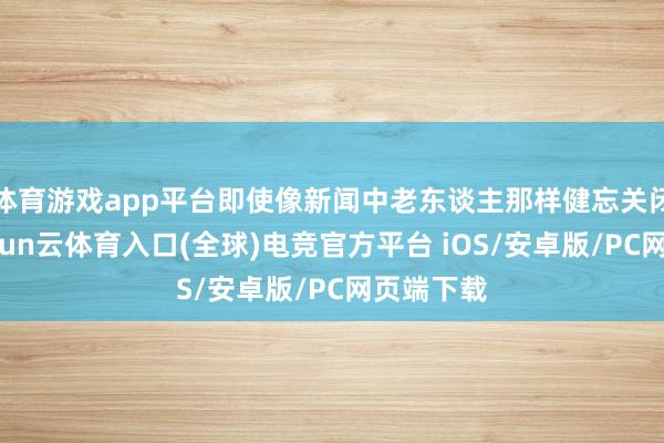 体育游戏app平台即使像新闻中老东谈主那样健忘关闭电源-开yun云体育入口(全球)电竞官方平台 iOS/安卓版/PC网页端下载