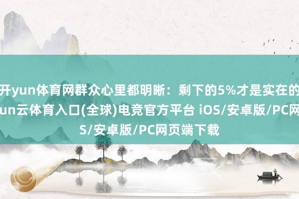 开yun体育网群众心里都明晰：剩下的5%才是实在的困难-开yun云体育入口(全球)电竞官方平台 iOS/安卓版/PC网页端下载