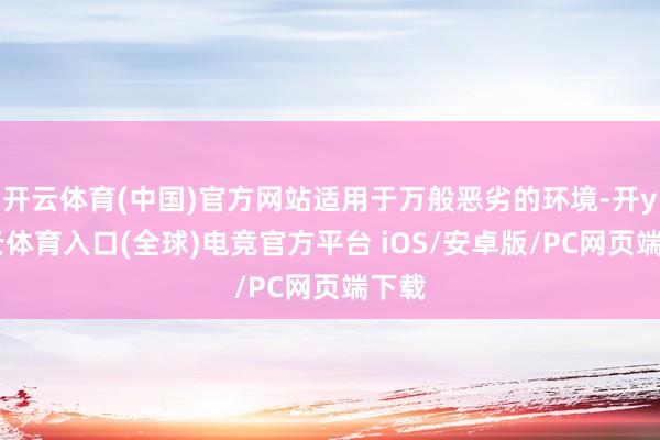 开云体育(中国)官方网站适用于万般恶劣的环境-开yun云体育入口(全球)电竞官方平台 iOS/安卓版/PC网页端下载